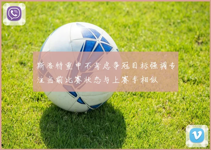 斯洛特重申不考虑争冠目标强调专注当前比赛状态与上赛季相似