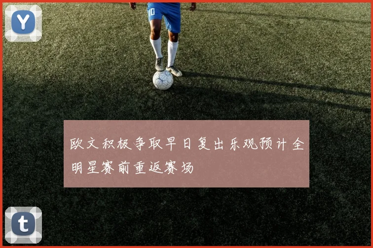 欧文积极争取早日复出乐观预计全明星赛前重返赛场