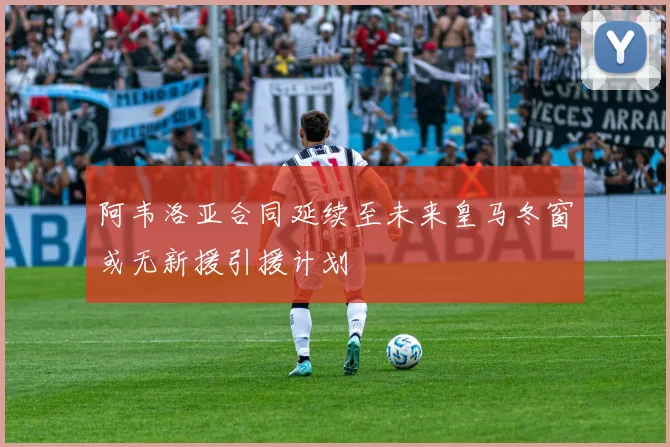 阿韦洛亚合同延续至未来皇马冬窗或无新援引援计划