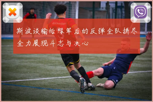 斯波谈输给绿军后的反弹全队拼尽全力展现斗志与决心