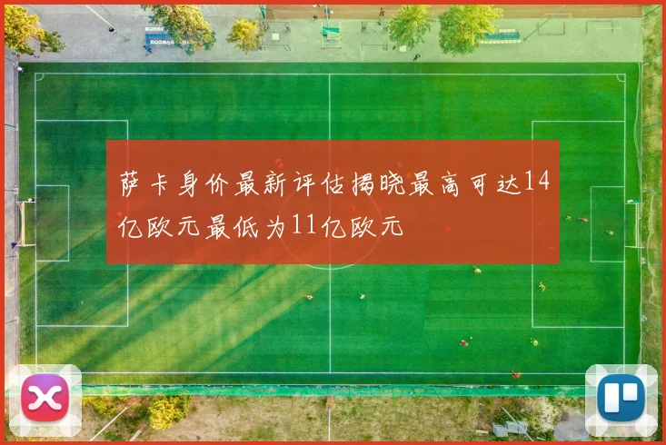 萨卡身价最新评估揭晓最高可达14亿欧元最低为11亿欧元