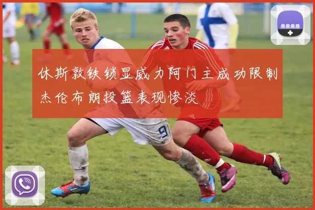 休斯敦铁锁显威力阿门主成功限制杰伦布朗投篮表现惨淡