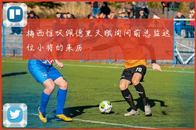 梅西惊叹佩德里天赋询问前总监这位小将的来历