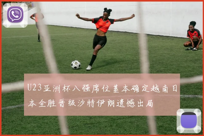 U23亚洲杯八强席位基本确定越南日本全胜晋级沙特伊朗遗憾出局