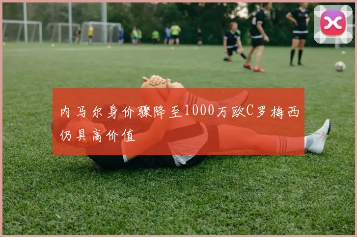内马尔身价骤降至1000万欧C罗梅西仍具高价值