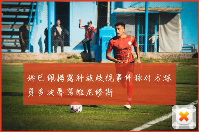 姆巴佩揭露种族歧视事件称对方球员多次辱骂维尼修斯