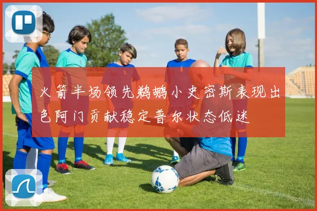 火箭半场领先鹈鹕小史密斯表现出色阿门贡献稳定普尔状态低迷