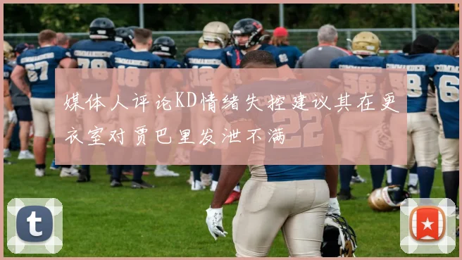 媒体人评论KD情绪失控建议其在更衣室对贾巴里发泄不满