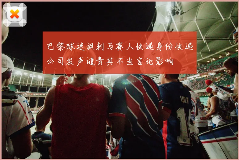 巴黎球迷讽刺马赛人快递身份快递公司发声谴责其不当言论影响