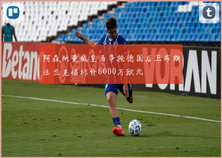 阿森纳曼城皇马争抢德国后卫布朗法兰克福标价6000万欧元