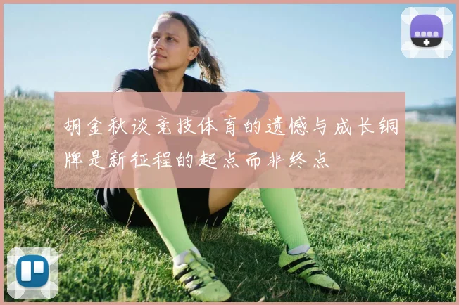 胡金秋谈竞技体育的遗憾与成长铜牌是新征程的起点而非终点