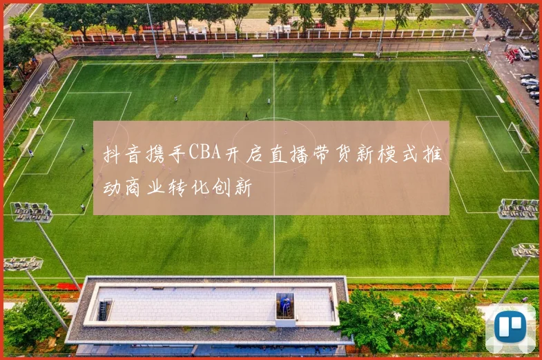抖音携手CBA开启直播带货新模式推动商业转化创新