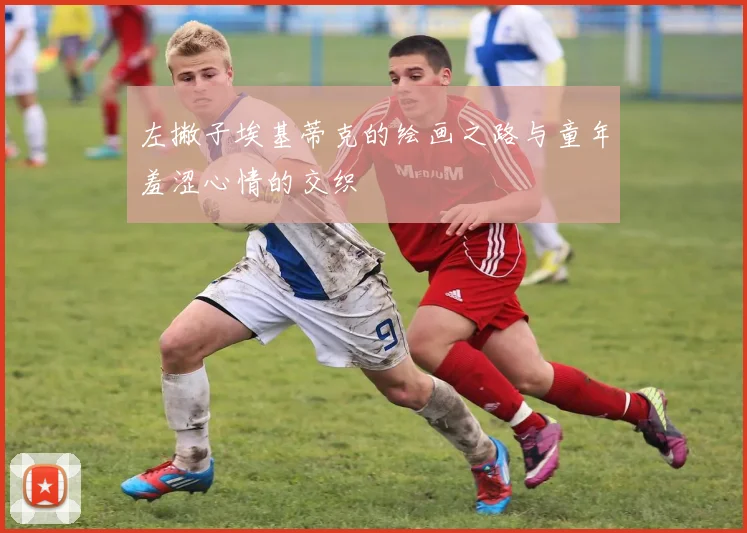 左撇子埃基蒂克的绘画之路与童年羞涩心情的交织