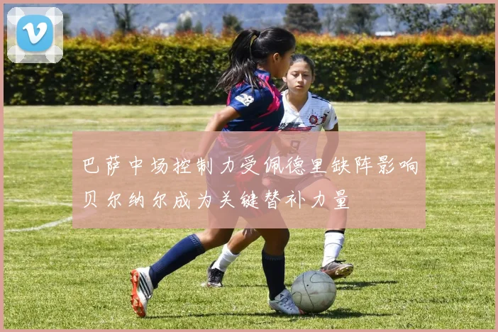 巴萨中场控制力受佩德里缺阵影响贝尔纳尔成为关键替补力量