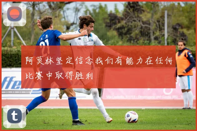 阿莫林坚定信念我们有能力在任何比赛中取得胜利