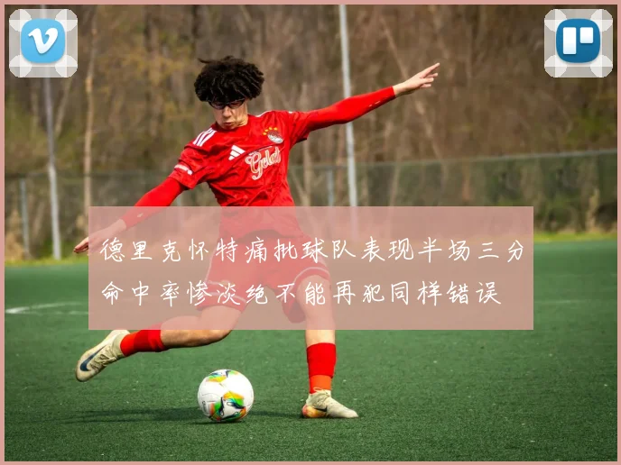 德里克怀特痛批球队表现半场三分命中率惨淡绝不能再犯同样错误