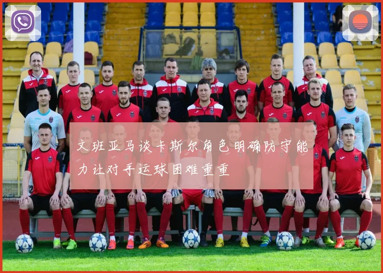 文班亚马谈卡斯尔角色明确防守能力让对手运球困难重重