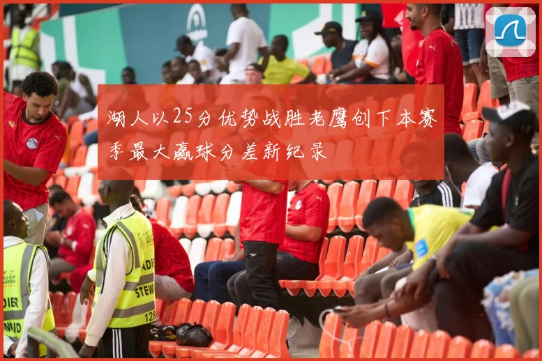 湖人以25分优势战胜老鹰创下本赛季最大赢球分差新纪录