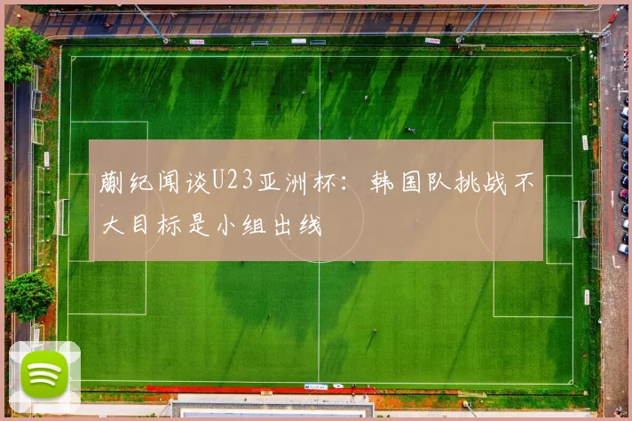 蒯纪闻谈U23亚洲杯：韩国队挑战不大目标是小组出线