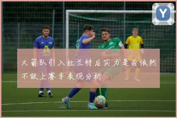 火箭队引入杜兰特后实力是否依然不敌上赛季表现分析