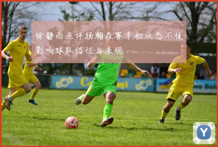 徐静雨点评杨瀚森赛季初状态不佳影响球队信任与表现
