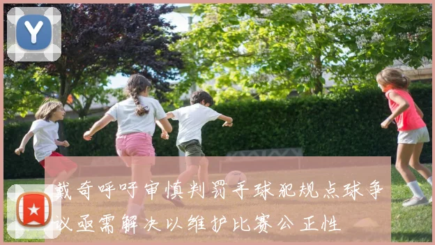 戴奇呼吁审慎判罚手球犯规点球争议亟需解决以维护比赛公正性