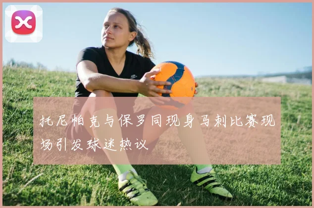 托尼帕克与保罗同现身马刺比赛现场引发球迷热议