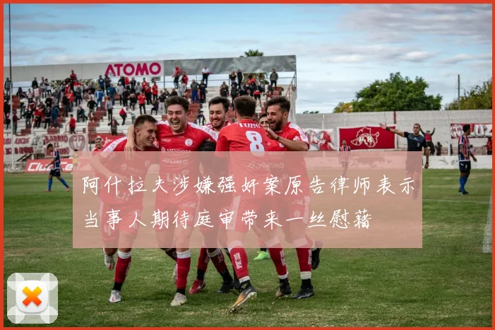 阿什拉夫涉嫌强奸案原告律师表示当事人期待庭审带来一丝慰藉