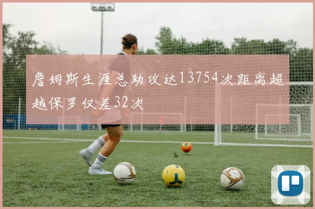 詹姆斯生涯总助攻达13754次距离超越保罗仅差32次