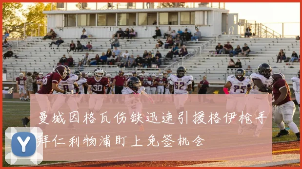 曼城因格瓦伤缺迅速引援格伊枪手拜仁利物浦盯上免签机会