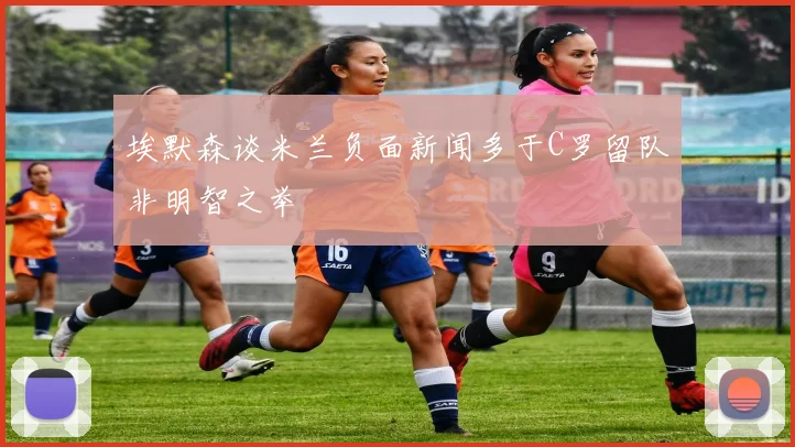 埃默森谈米兰负面新闻多于C罗留队非明智之举