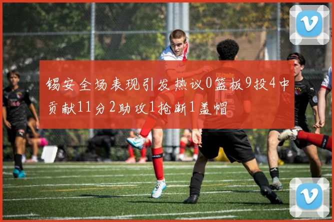 锡安全场表现引发热议0篮板9投4中贡献11分2助攻1抢断1盖帽