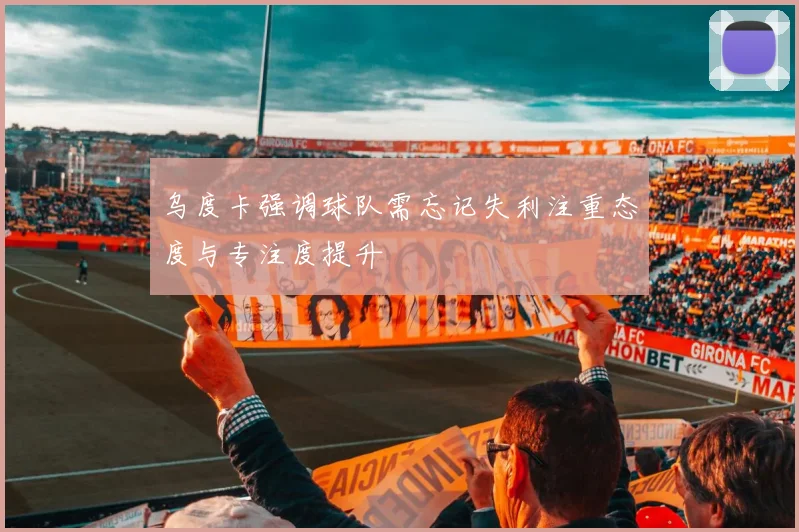 乌度卡强调球队需忘记失利注重态度与专注度提升
