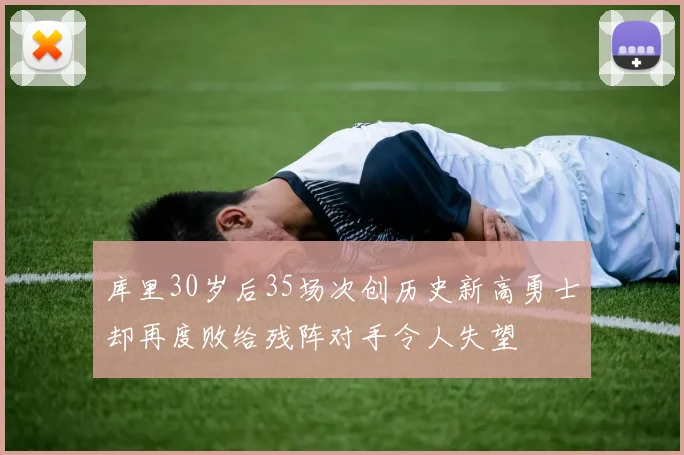 库里30岁后35场次创历史新高勇士却再度败给残阵对手令人失望