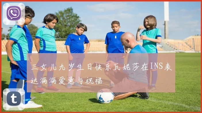 三女儿九岁生日快乐瓦妮莎在INS表达满满爱意与祝福