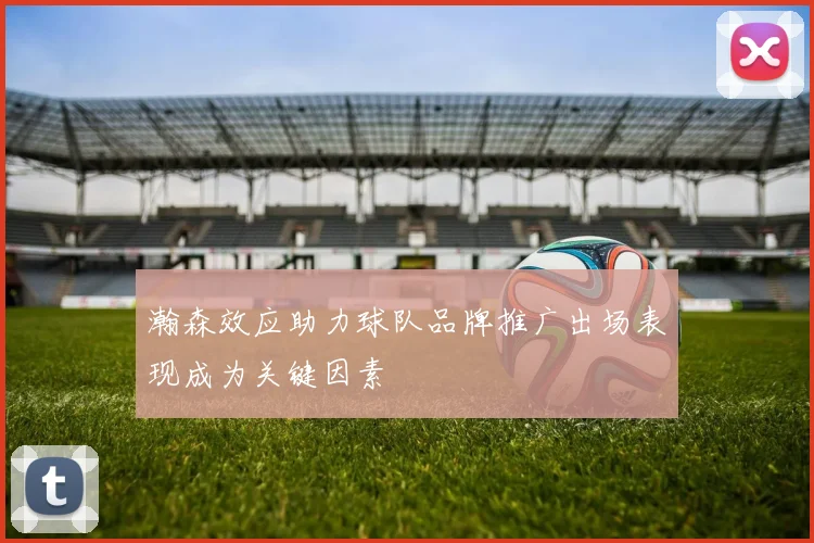 瀚森效应助力球队品牌推广出场表现成为关键因素