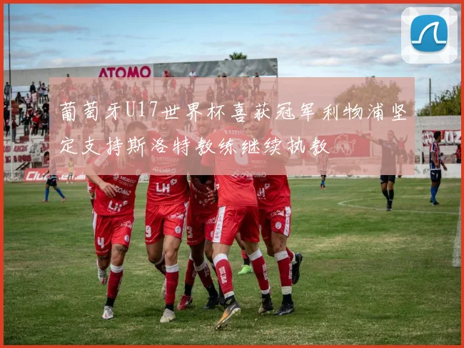 葡萄牙U17世界杯喜获冠军利物浦坚定支持斯洛特教练继续执教