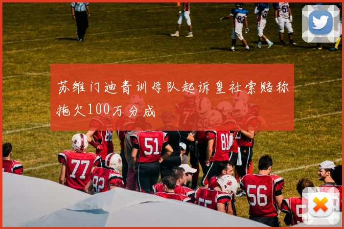 苏维门迪青训母队起诉皇社索赔称拖欠100万分成