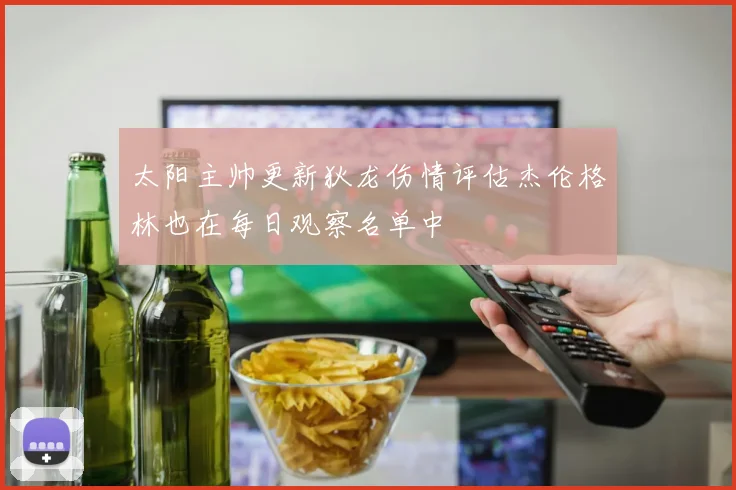 太阳主帅更新狄龙伤情评估杰伦格林也在每日观察名单中