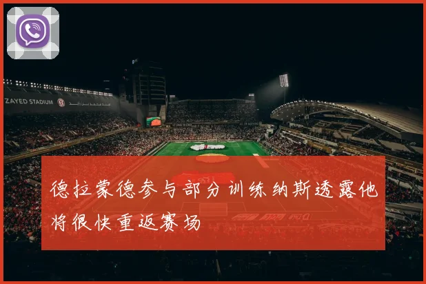 德拉蒙德参与部分训练纳斯透露他将很快重返赛场