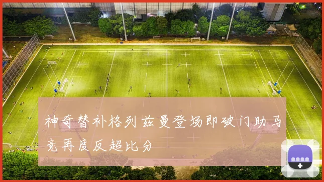 神奇替补格列兹曼登场即破门助马竞再度反超比分