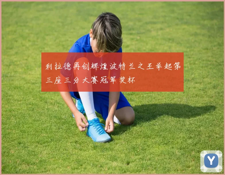 利拉德再创辉煌波特兰之王举起第三座三分大赛冠军奖杯