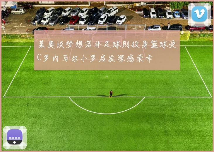 莱奥谈梦想若非足球则投身篮球受C罗内马尔小罗启发深感荣幸