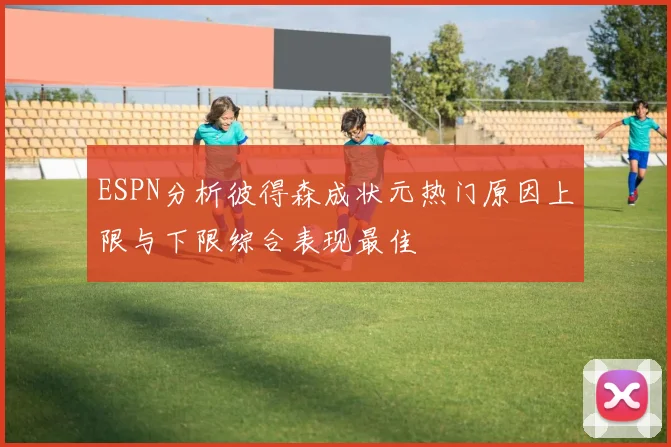 ESPN分析彼得森成状元热门原因上限与下限综合表现最佳