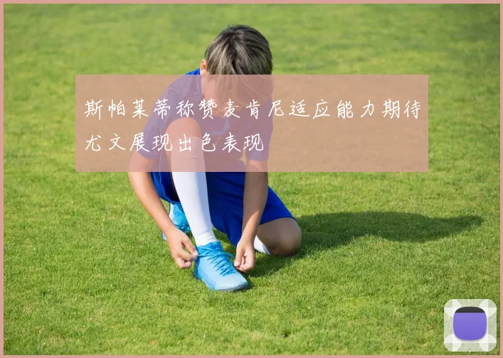 斯帕莱蒂称赞麦肯尼适应能力期待尤文展现出色表现