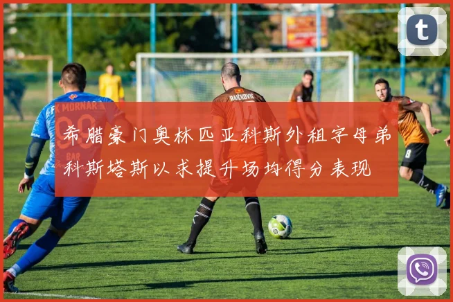 希腊豪门奥林匹亚科斯外租字母弟科斯塔斯以求提升场均得分表现