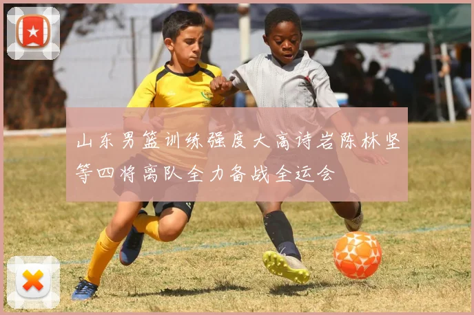 山东男篮训练强度大高诗岩陈林坚等四将离队全力备战全运会