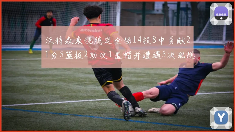 沃特森表现稳定全场14投8中贡献21分5篮板2助攻1盖帽并遭遇5次犯规