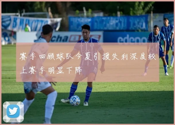 赛季回顾球队今夏引援失利深度较上赛季明显下降