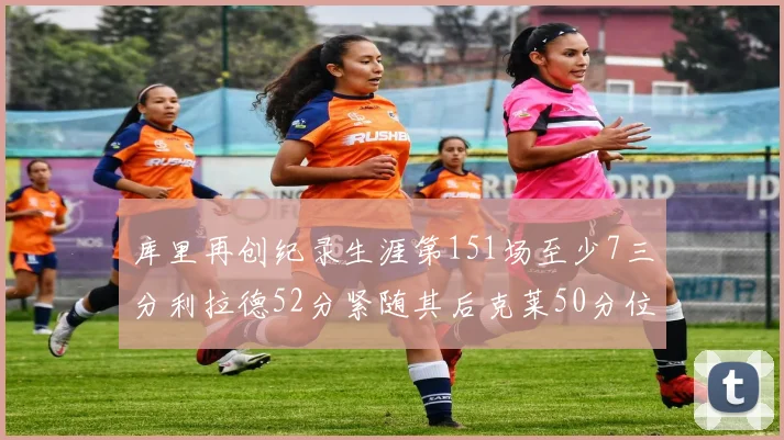 库里再创纪录生涯第151场至少7三分利拉德52分紧随其后克莱50分位列第三